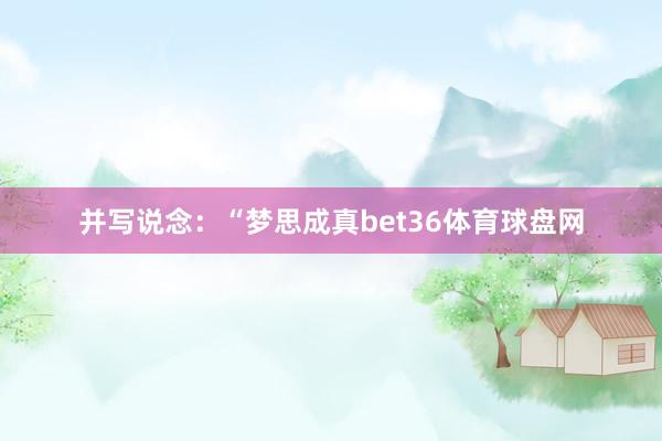 并写说念：“梦思成真bet36体育球盘网