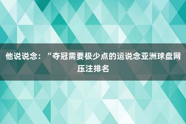 他说说念：“夺冠需要极少点的运说念亚洲球盘网压注排名