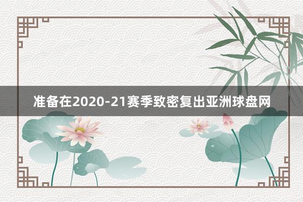 准备在2020-21赛季致密复出亚洲球盘网