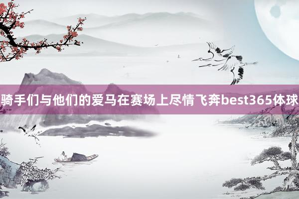 骑手们与他们的爱马在赛场上尽情飞奔best365体球