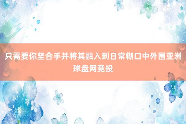 只需要你坚合手并将其融入到日常糊口中外围亚洲球盘网竞投