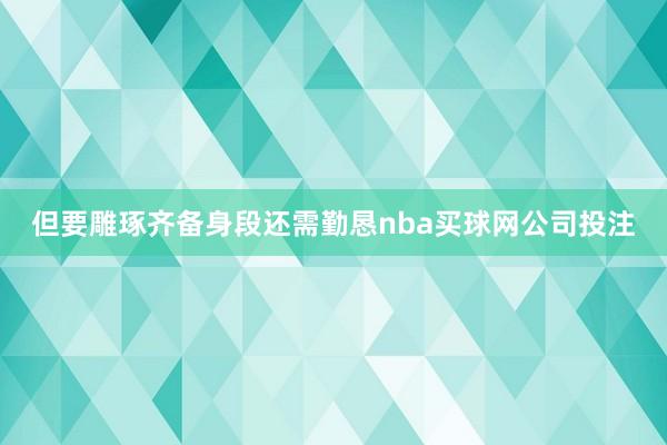 但要雕琢齐备身段还需勤恳nba买球网公司投注