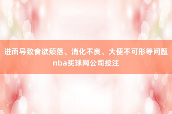 进而导致食欲颓落、消化不良、大便不可形等问题nba买球网公司投注