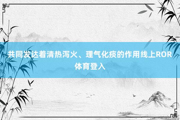 共同发达着清热泻火、理气化痰的作用线上ROR体育登入