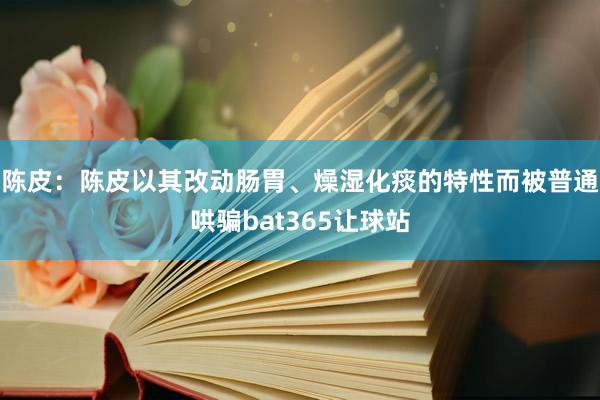 陈皮：陈皮以其改动肠胃、燥湿化痰的特性而被普通哄骗bat365让球站