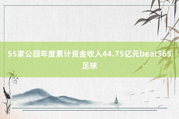 55家公园年度累计资金收入44.75亿元beat365足球