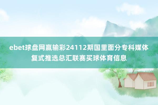 ebet球盘网赢输彩24112期国里面分专科媒体复式推选总汇联赛买球体育信息