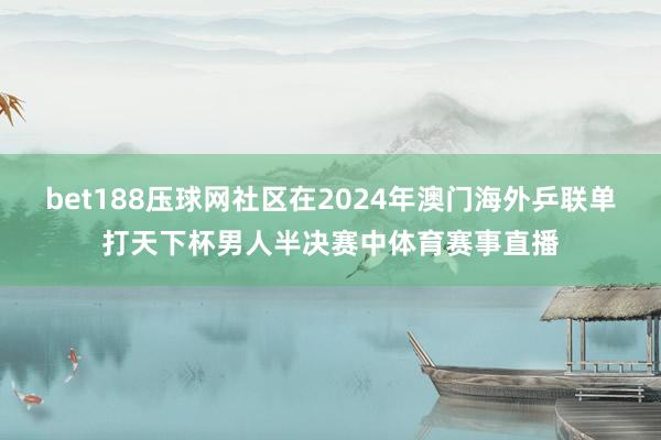 bet188压球网社区在2024年澳门海外乒联单打天下杯男人半决赛中体育赛事直播