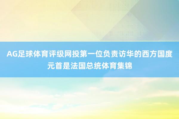 AG足球体育评级网投第一位负责访华的西方国度元首是法国总统体育集锦