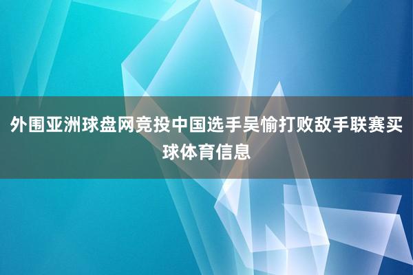 外围亚洲球盘网竞投中国选手吴愉打败敌手联赛买球体育信息