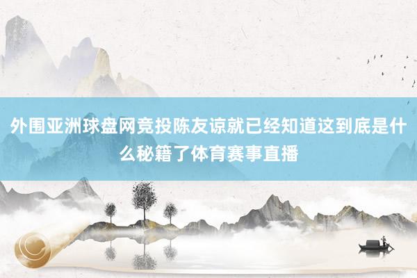 外围亚洲球盘网竞投陈友谅就已经知道这到底是什么秘籍了体育赛事直播