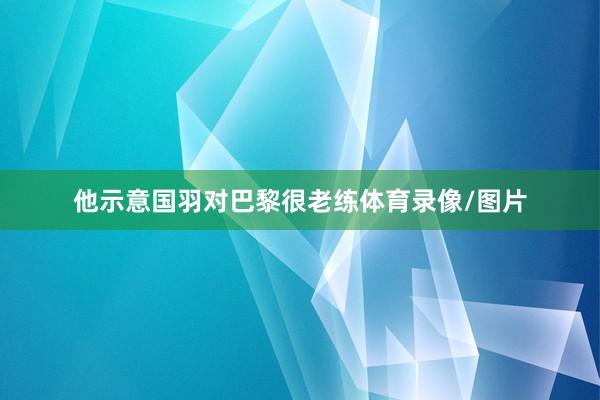 他示意国羽对巴黎很老练体育录像/图片