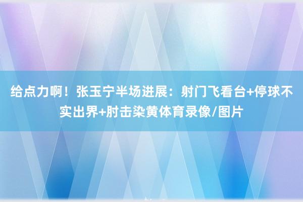 给点力啊！张玉宁半场进展：射门飞看台+停球不实出界+肘击染黄体育录像/图片