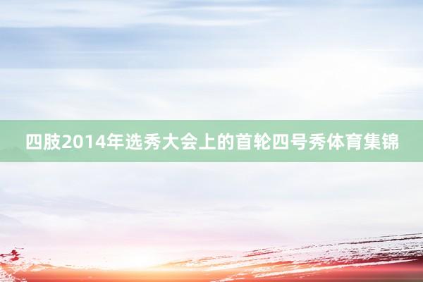 四肢2014年选秀大会上的首轮四号秀体育集锦