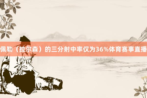 佩勒（拉尔森）的三分射中率仅为36%体育赛事直播