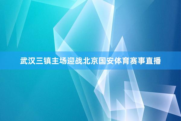 武汉三镇主场迎战北京国安体育赛事直播