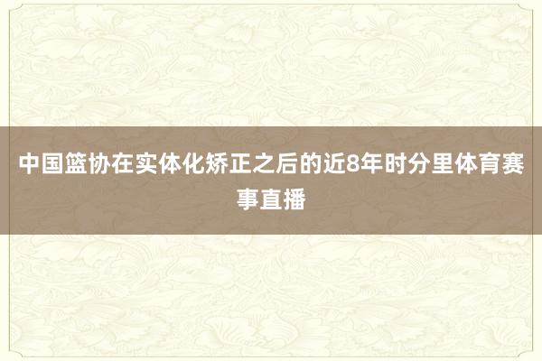 中国篮协在实体化矫正之后的近8年时分里体育赛事直播