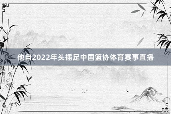 他自2022年头插足中国篮协体育赛事直播