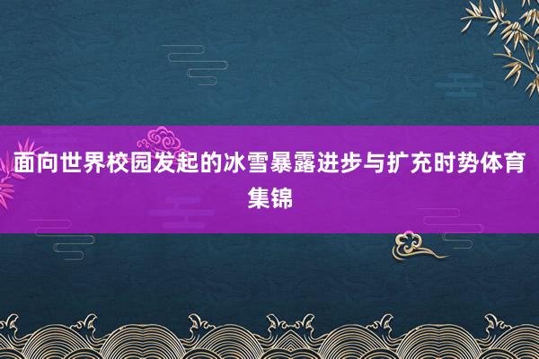 面向世界校园发起的冰雪暴露进步与扩充时势体育集锦