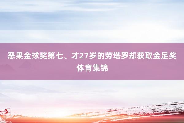 恶果金球奖第七、才27岁的劳塔罗却获取金足奖体育集锦