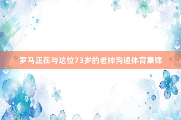 罗马正在与这位73岁的老帅沟通体育集锦