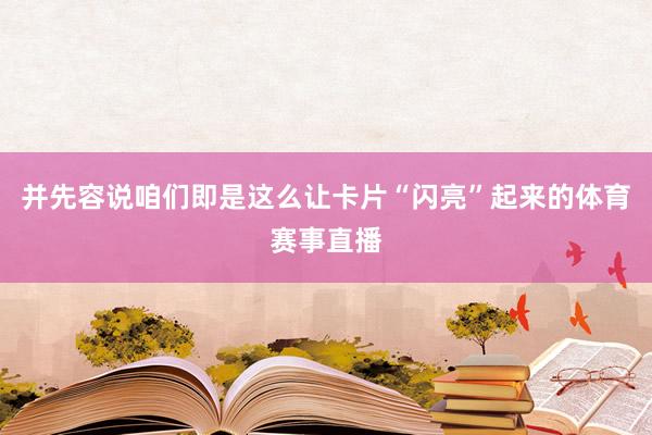 并先容说咱们即是这么让卡片“闪亮”起来的体育赛事直播