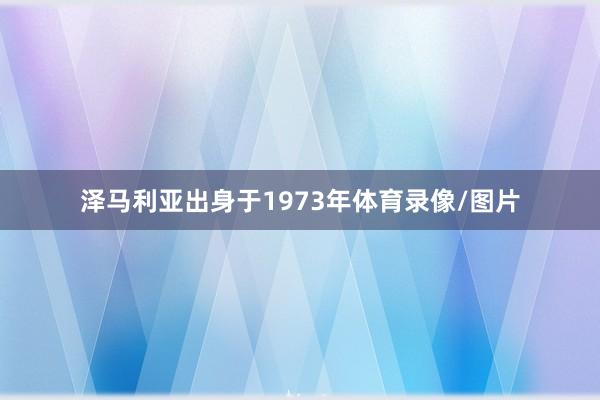 泽马利亚出身于1973年体育录像/图片