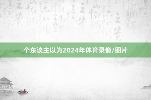 个东谈主以为2024年体育录像/图片