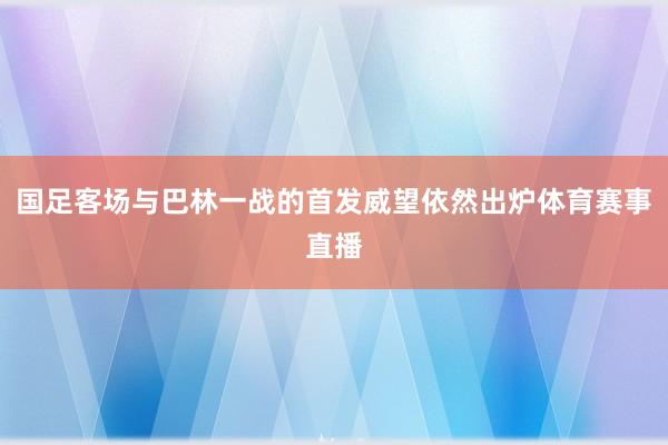 国足客场与巴林一战的首发威望依然出炉体育赛事直播