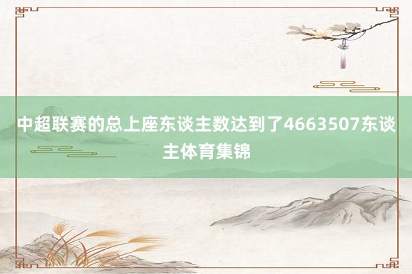 中超联赛的总上座东谈主数达到了4663507东谈主体育集锦