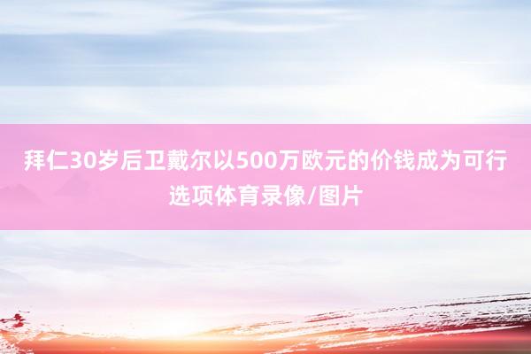 拜仁30岁后卫戴尔以500万欧元的价钱成为可行选项体育录像/图片