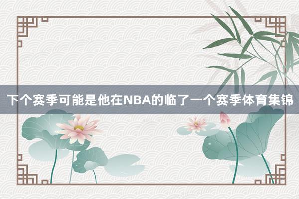 下个赛季可能是他在NBA的临了一个赛季体育集锦