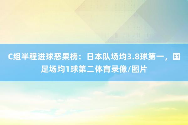 C组半程进球恶果榜：日本队场均3.8球第一，国足场均1球第二体育录像/图片