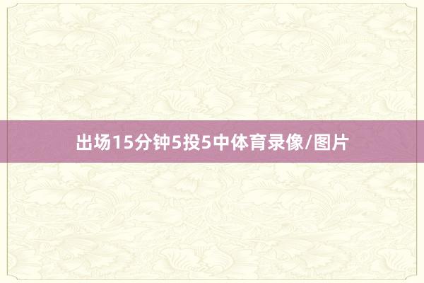 出场15分钟5投5中体育录像/图片