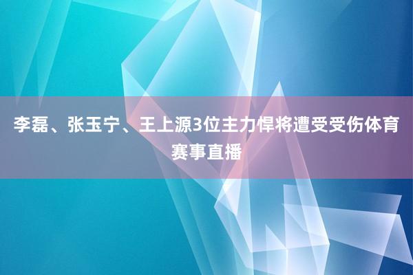 李磊、张玉宁、王上源3位主力悍将遭受受伤体育赛事直播