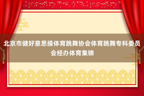 北京市健好意思操体育跳舞协会体育跳舞专科委员会经办体育集锦