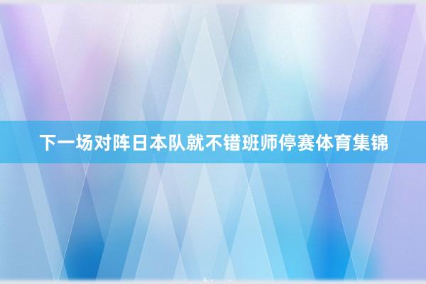 下一场对阵日本队就不错班师停赛体育集锦