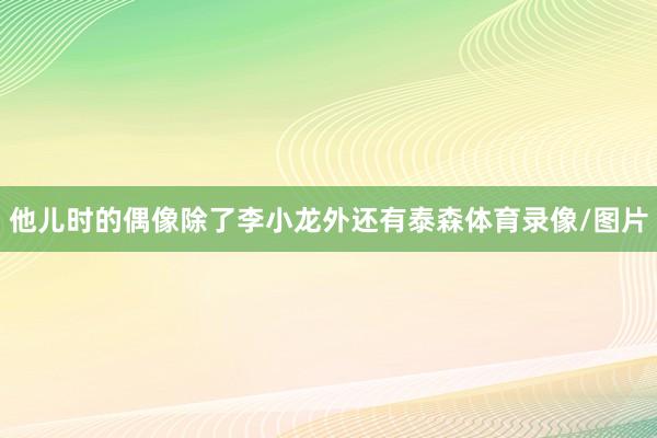 他儿时的偶像除了李小龙外还有泰森体育录像/图片