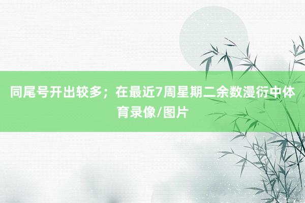 同尾号开出较多；在最近7周星期二余数漫衍中体育录像/图片