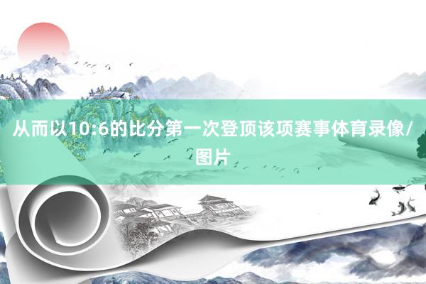 从而以10:6的比分第一次登顶该项赛事体育录像/图片