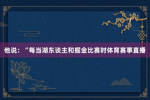 他说：“每当湖东谈主和掘金比赛时体育赛事直播