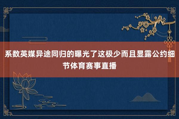 系数英媒异途同归的曝光了这极少而且显露公约细节体育赛事直播