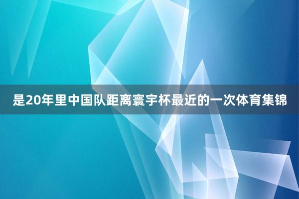 是20年里中国队距离寰宇杯最近的一次体育集锦