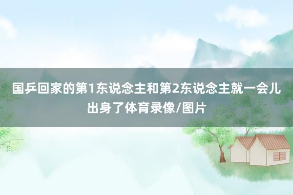 国乒回家的第1东说念主和第2东说念主就一会儿出身了体育录像/图片