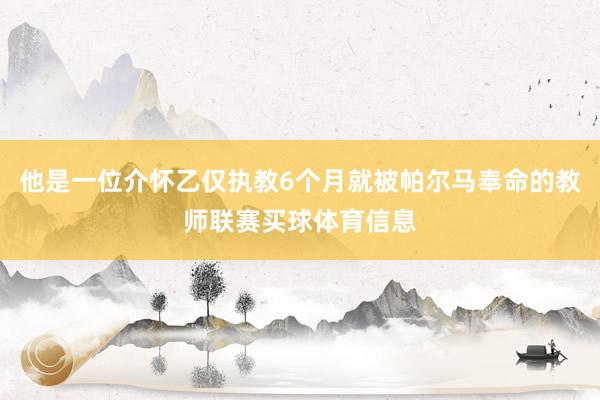 他是一位介怀乙仅执教6个月就被帕尔马奉命的教师联赛买球体育信息