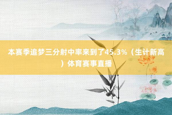 本赛季追梦三分射中率来到了45.3%（生计新高）体育赛事直播