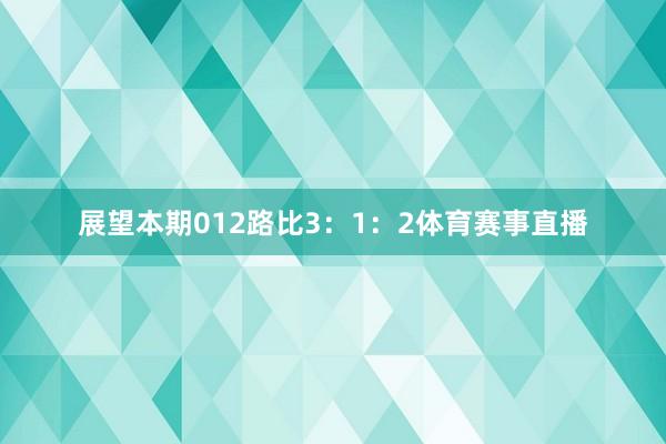 展望本期012路比3：1：2体育赛事直播