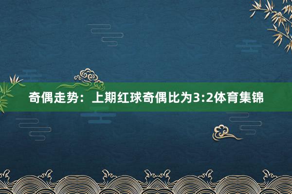 奇偶走势：上期红球奇偶比为3:2体育集锦