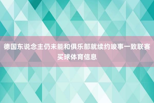 德国东说念主仍未能和俱乐部就续约竣事一致联赛买球体育信息