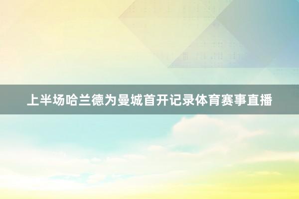 上半场哈兰德为曼城首开记录体育赛事直播